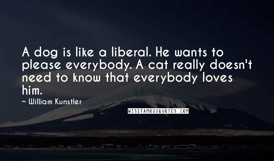 William Kunstler Quotes: A dog is like a liberal. He wants to please everybody. A cat really doesn't need to know that everybody loves him.