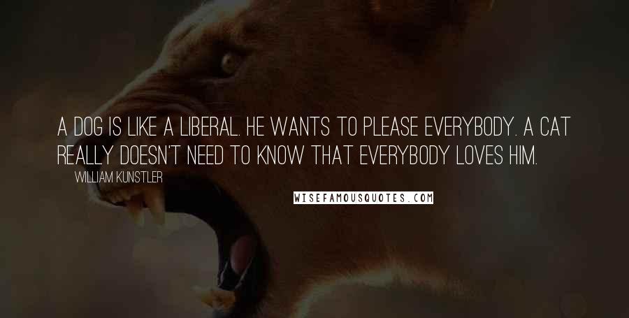 William Kunstler Quotes: A dog is like a liberal. He wants to please everybody. A cat really doesn't need to know that everybody loves him.