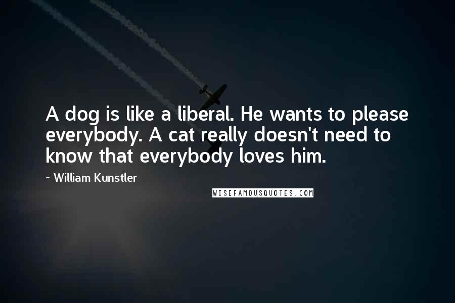 William Kunstler Quotes: A dog is like a liberal. He wants to please everybody. A cat really doesn't need to know that everybody loves him.