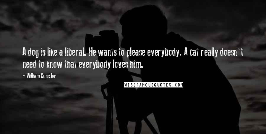 William Kunstler Quotes: A dog is like a liberal. He wants to please everybody. A cat really doesn't need to know that everybody loves him.