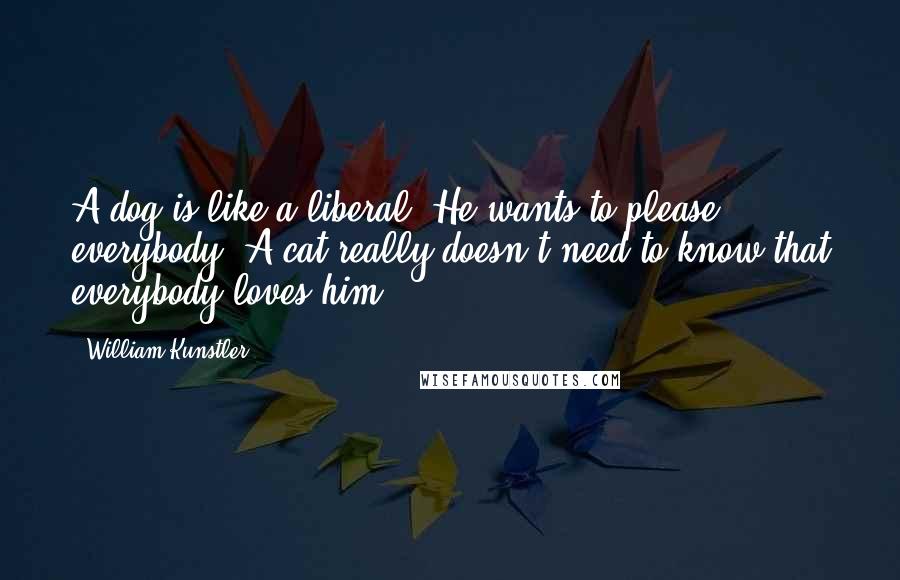 William Kunstler Quotes: A dog is like a liberal. He wants to please everybody. A cat really doesn't need to know that everybody loves him.