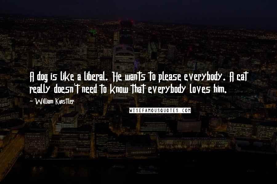 William Kunstler Quotes: A dog is like a liberal. He wants to please everybody. A cat really doesn't need to know that everybody loves him.