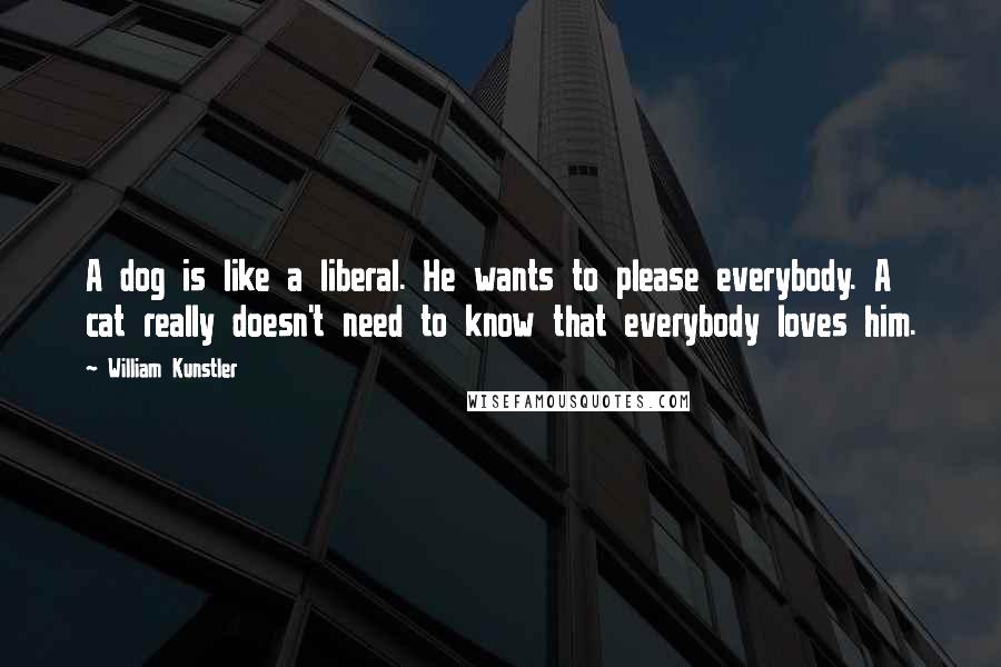 William Kunstler Quotes: A dog is like a liberal. He wants to please everybody. A cat really doesn't need to know that everybody loves him.