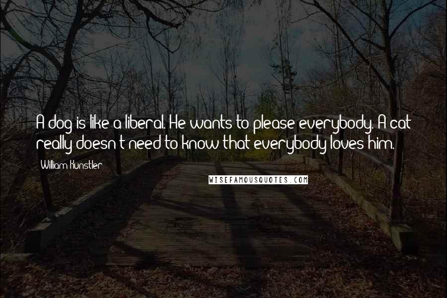 William Kunstler Quotes: A dog is like a liberal. He wants to please everybody. A cat really doesn't need to know that everybody loves him.