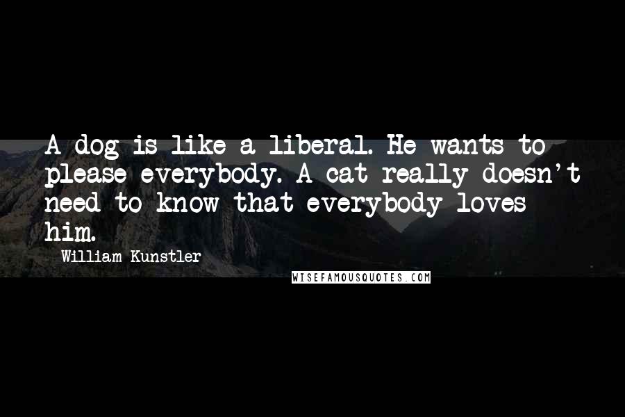 William Kunstler Quotes: A dog is like a liberal. He wants to please everybody. A cat really doesn't need to know that everybody loves him.