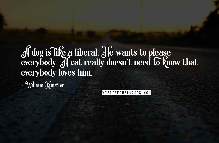 William Kunstler Quotes: A dog is like a liberal. He wants to please everybody. A cat really doesn't need to know that everybody loves him.