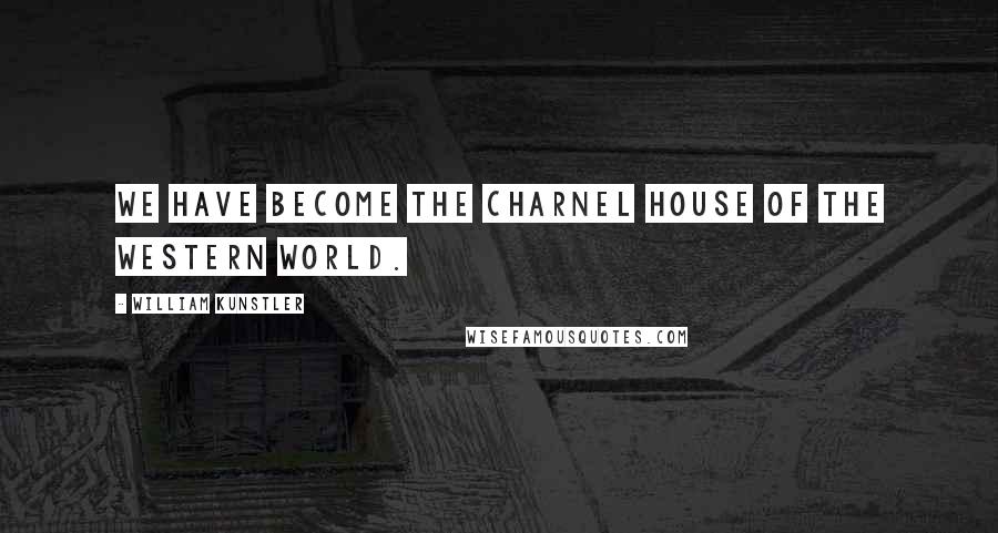 William Kunstler Quotes: We have become the charnel house of the Western World.