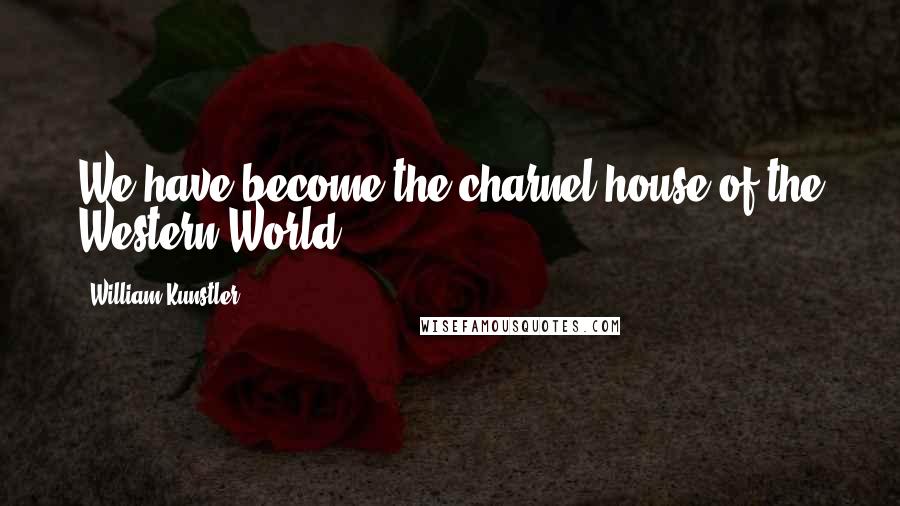 William Kunstler Quotes: We have become the charnel house of the Western World.