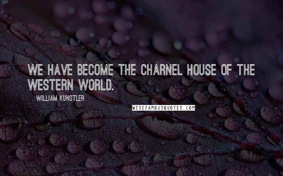 William Kunstler Quotes: We have become the charnel house of the Western World.