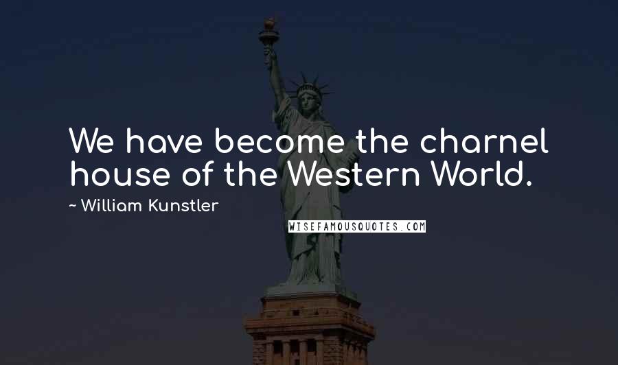 William Kunstler Quotes: We have become the charnel house of the Western World.