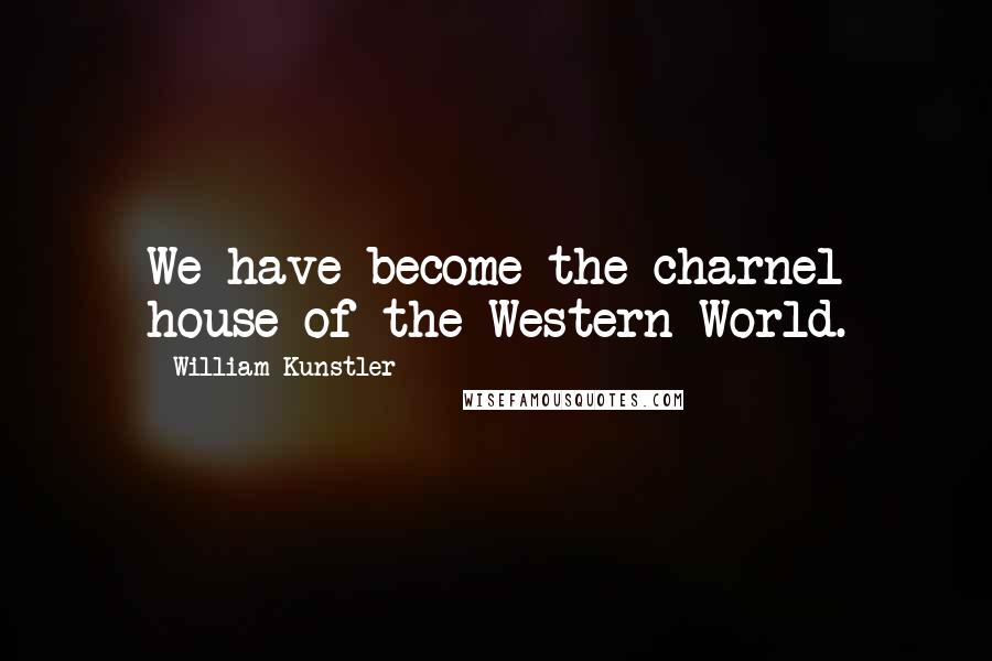 William Kunstler Quotes: We have become the charnel house of the Western World.