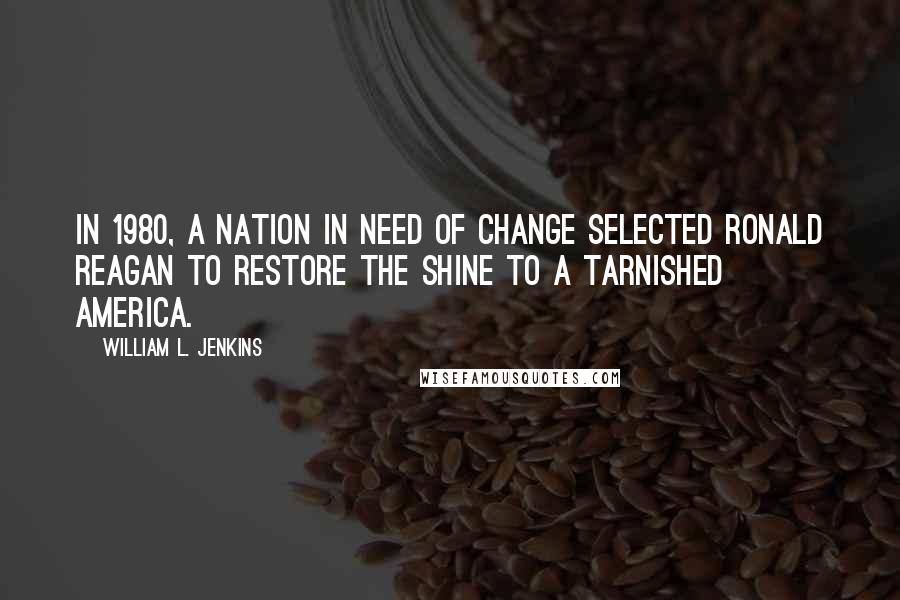 William L. Jenkins Quotes: In 1980, a nation in need of change selected Ronald Reagan to restore the shine to a tarnished America.