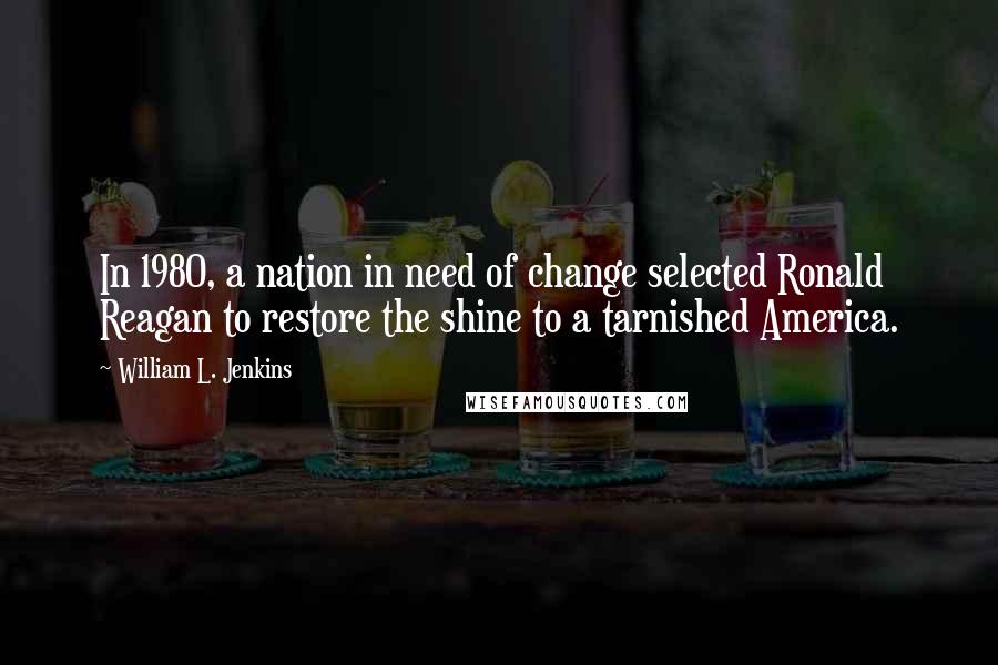 William L. Jenkins Quotes: In 1980, a nation in need of change selected Ronald Reagan to restore the shine to a tarnished America.