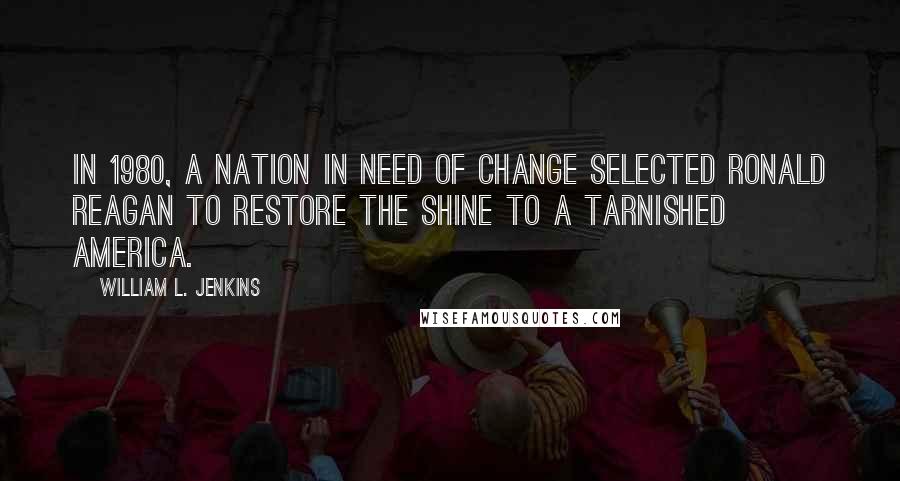 William L. Jenkins Quotes: In 1980, a nation in need of change selected Ronald Reagan to restore the shine to a tarnished America.