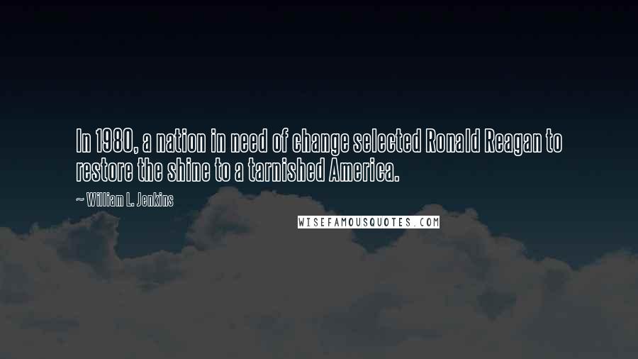 William L. Jenkins Quotes: In 1980, a nation in need of change selected Ronald Reagan to restore the shine to a tarnished America.