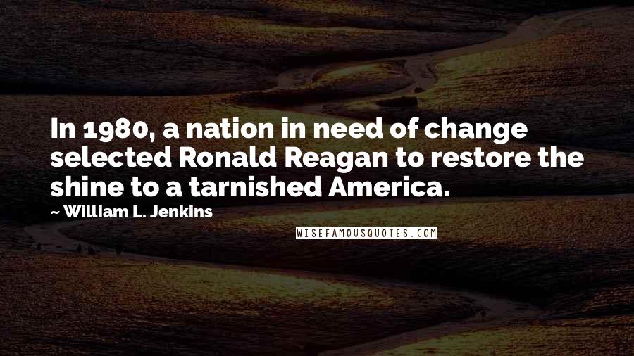 William L. Jenkins Quotes: In 1980, a nation in need of change selected Ronald Reagan to restore the shine to a tarnished America.