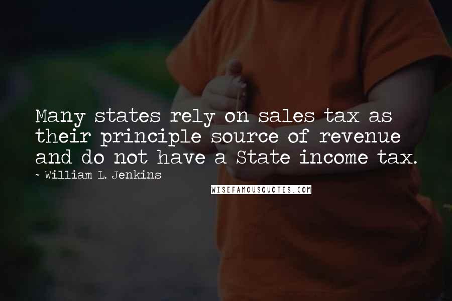 William L. Jenkins Quotes: Many states rely on sales tax as their principle source of revenue and do not have a State income tax.