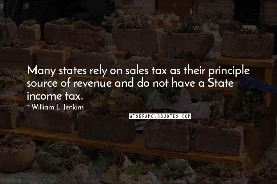 William L. Jenkins Quotes: Many states rely on sales tax as their principle source of revenue and do not have a State income tax.