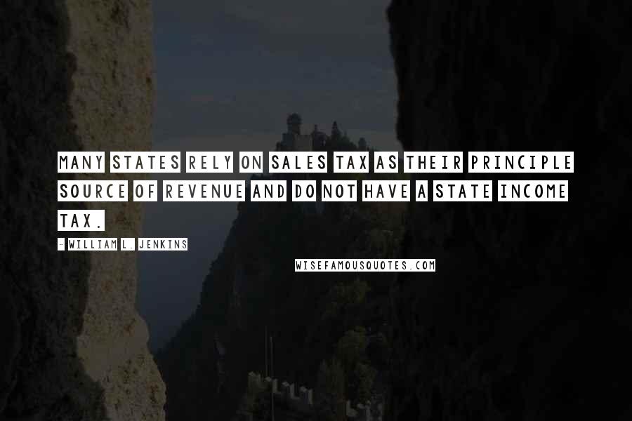 William L. Jenkins Quotes: Many states rely on sales tax as their principle source of revenue and do not have a State income tax.