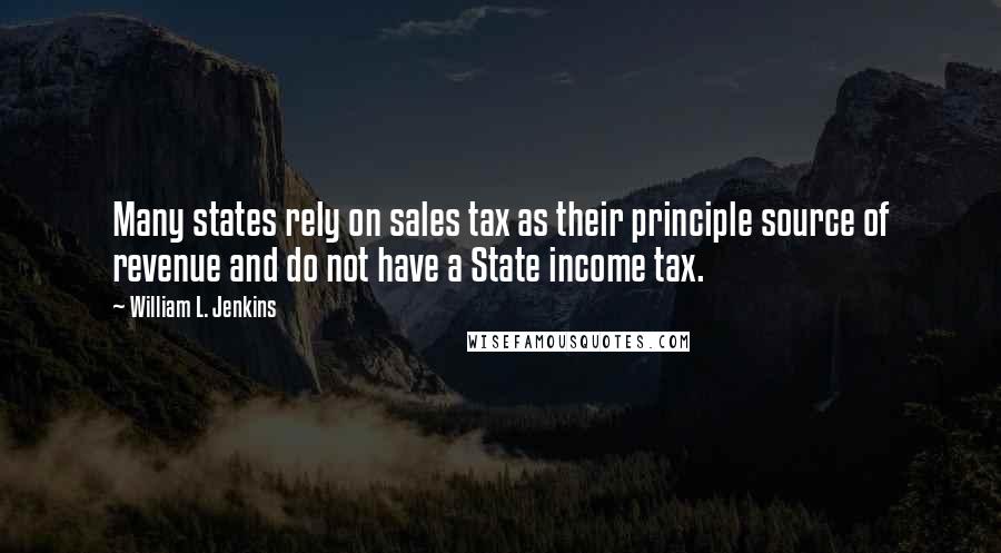 William L. Jenkins Quotes: Many states rely on sales tax as their principle source of revenue and do not have a State income tax.