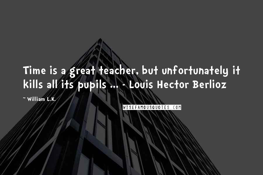 William L.K. Quotes: Time is a great teacher, but unfortunately it kills all its pupils ... - Louis Hector Berlioz