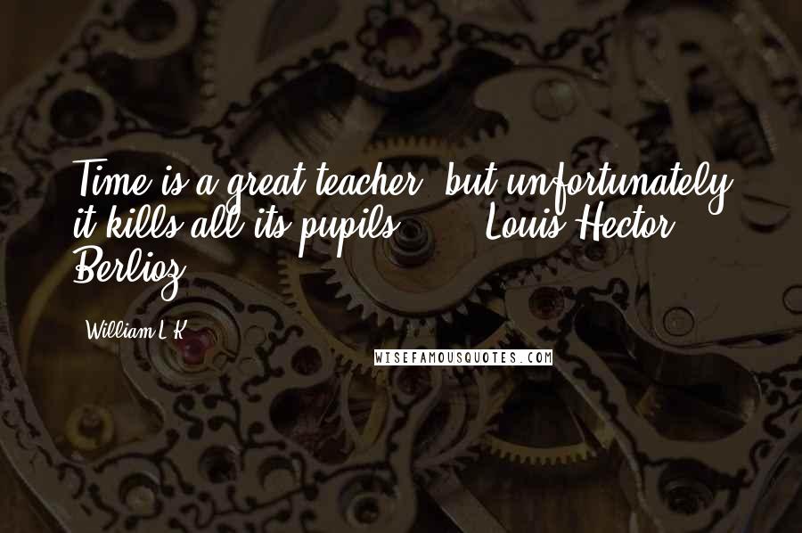 William L.K. Quotes: Time is a great teacher, but unfortunately it kills all its pupils ... - Louis Hector Berlioz