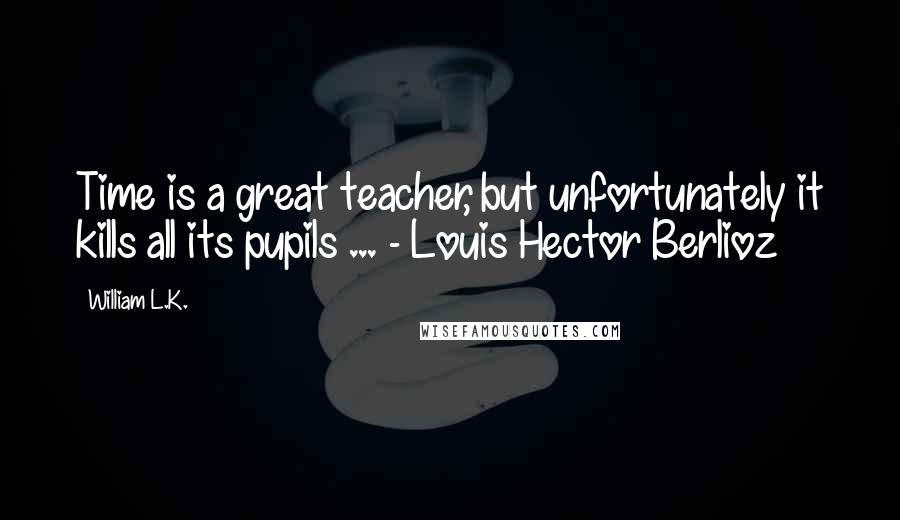 William L.K. Quotes: Time is a great teacher, but unfortunately it kills all its pupils ... - Louis Hector Berlioz