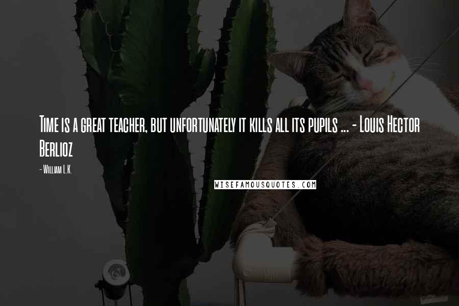 William L.K. Quotes: Time is a great teacher, but unfortunately it kills all its pupils ... - Louis Hector Berlioz