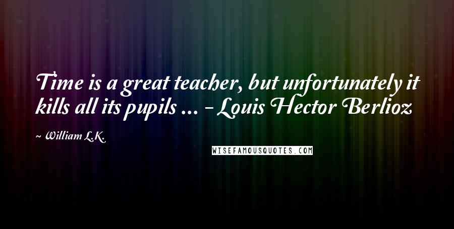William L.K. Quotes: Time is a great teacher, but unfortunately it kills all its pupils ... - Louis Hector Berlioz