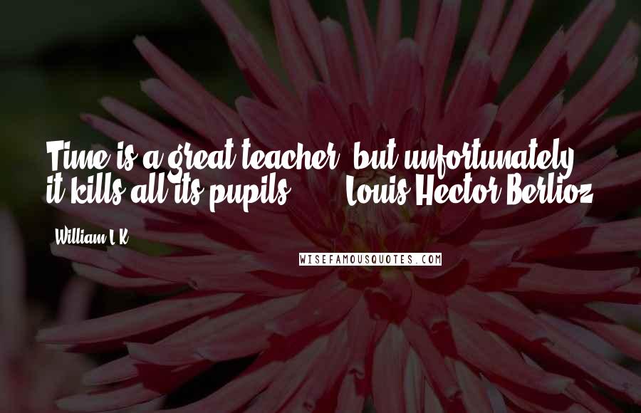 William L.K. Quotes: Time is a great teacher, but unfortunately it kills all its pupils ... - Louis Hector Berlioz