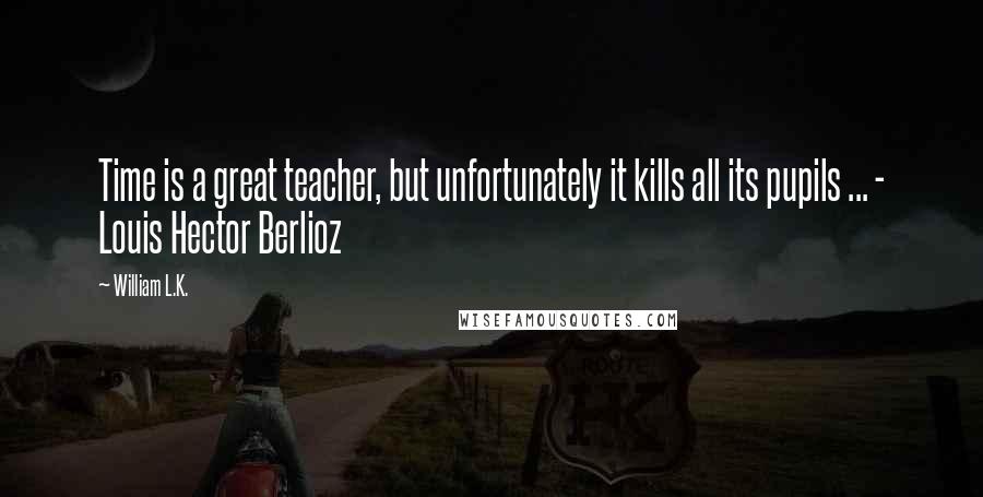 William L.K. Quotes: Time is a great teacher, but unfortunately it kills all its pupils ... - Louis Hector Berlioz