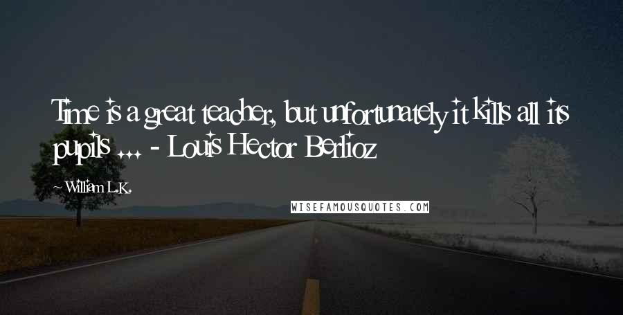 William L.K. Quotes: Time is a great teacher, but unfortunately it kills all its pupils ... - Louis Hector Berlioz