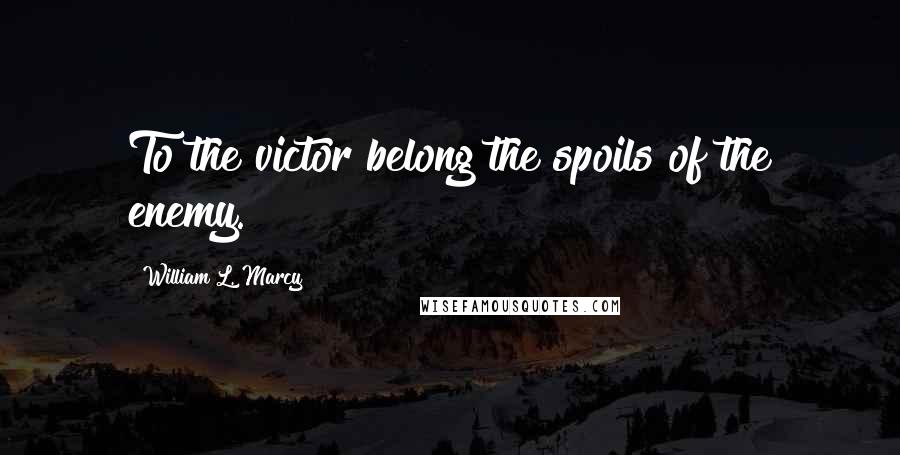 William L. Marcy Quotes: To the victor belong the spoils of the enemy.