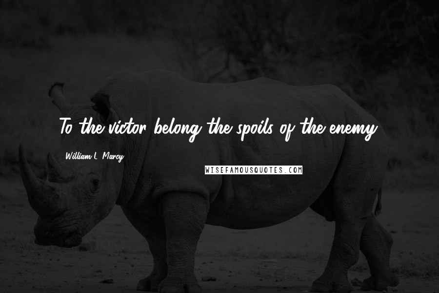 William L. Marcy Quotes: To the victor belong the spoils of the enemy.