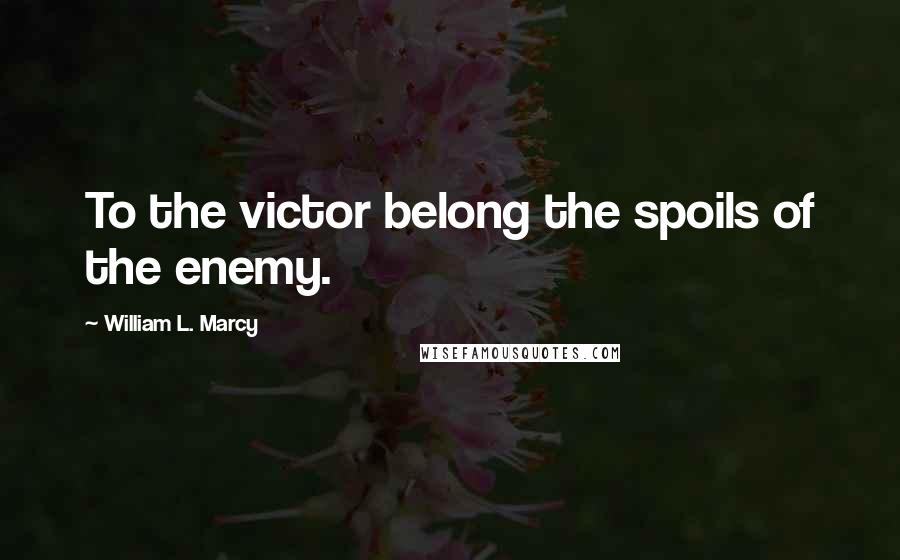 William L. Marcy Quotes: To the victor belong the spoils of the enemy.