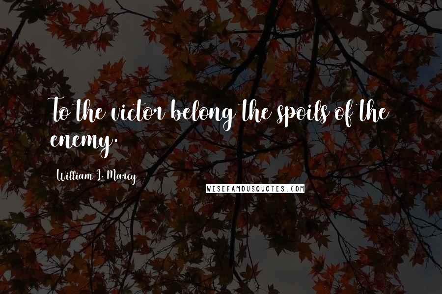William L. Marcy Quotes: To the victor belong the spoils of the enemy.