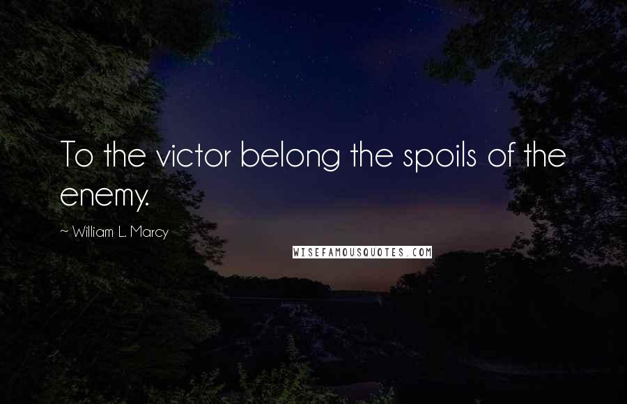 William L. Marcy Quotes: To the victor belong the spoils of the enemy.