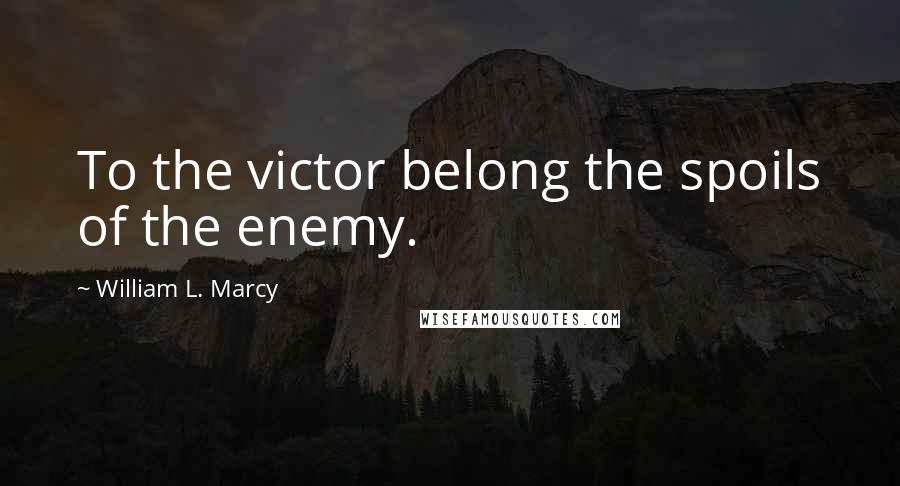 William L. Marcy Quotes: To the victor belong the spoils of the enemy.