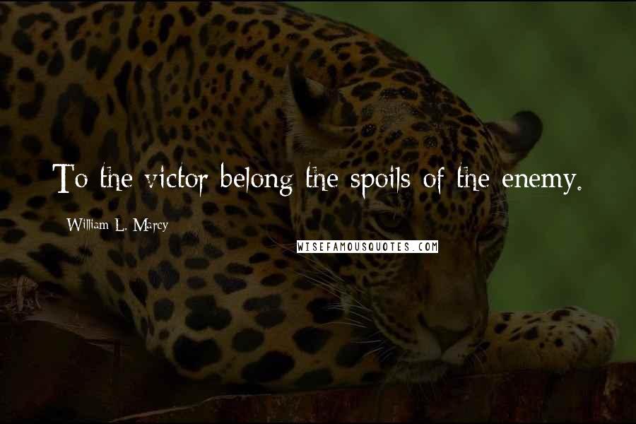 William L. Marcy Quotes: To the victor belong the spoils of the enemy.