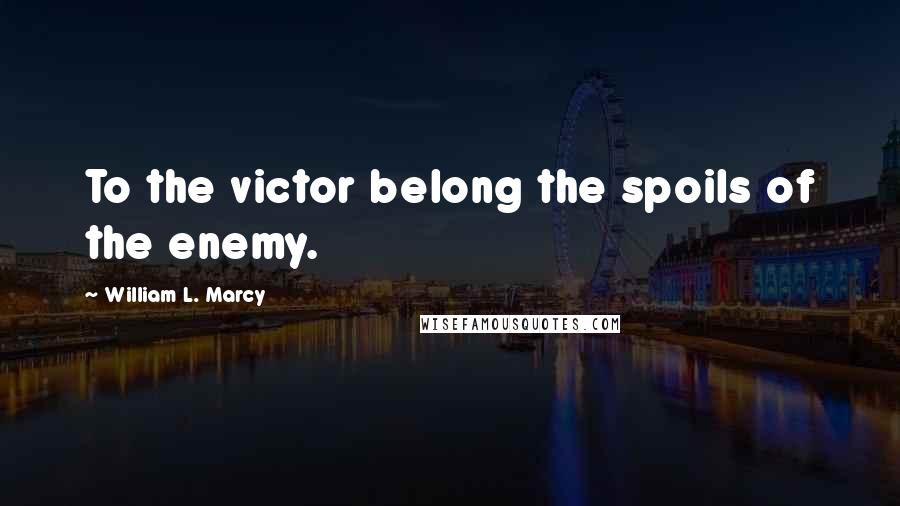 William L. Marcy Quotes: To the victor belong the spoils of the enemy.