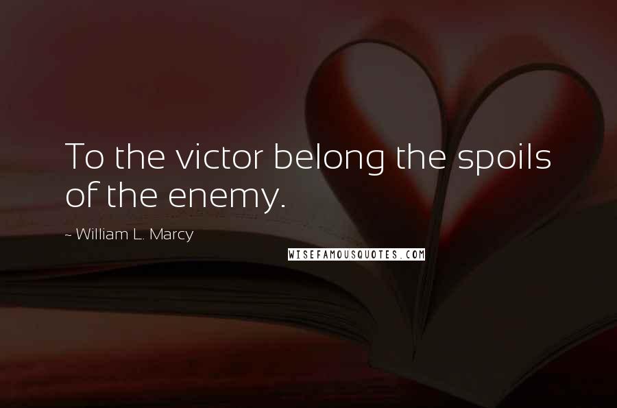 William L. Marcy Quotes: To the victor belong the spoils of the enemy.