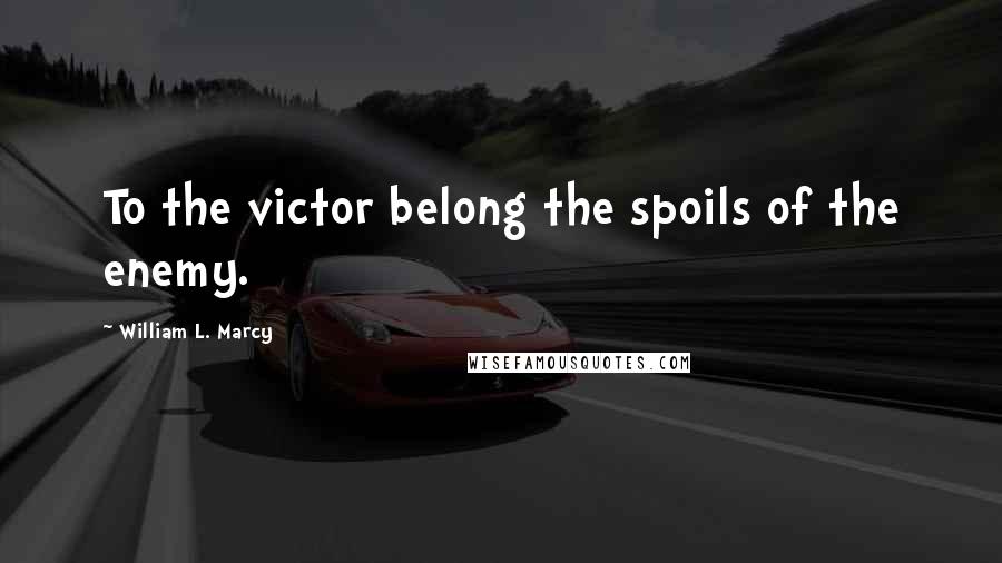 William L. Marcy Quotes: To the victor belong the spoils of the enemy.
