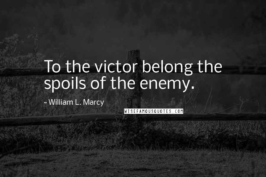 William L. Marcy Quotes: To the victor belong the spoils of the enemy.