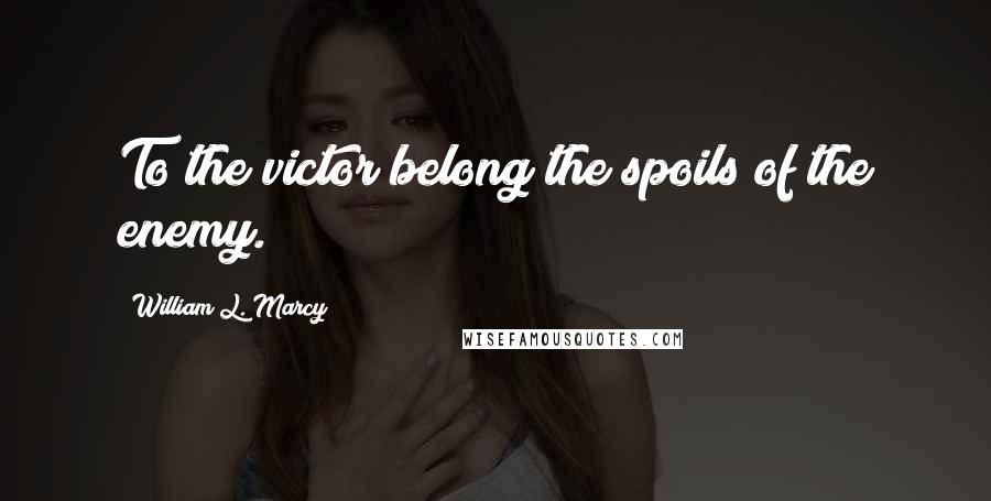 William L. Marcy Quotes: To the victor belong the spoils of the enemy.
