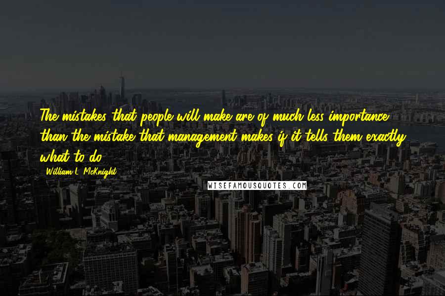 William L. McKnight Quotes: The mistakes that people will make are of much less importance than the mistake that management makes if it tells them exactly what to do.