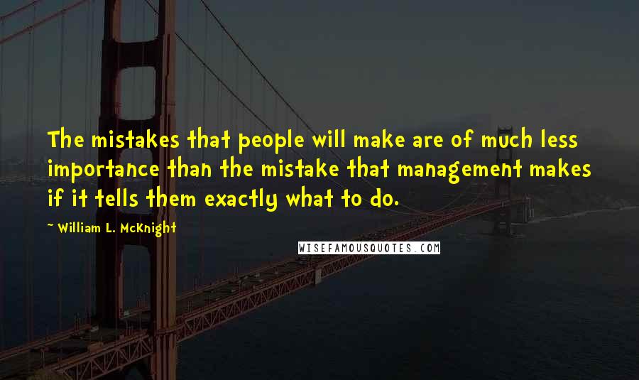 William L. McKnight Quotes: The mistakes that people will make are of much less importance than the mistake that management makes if it tells them exactly what to do.