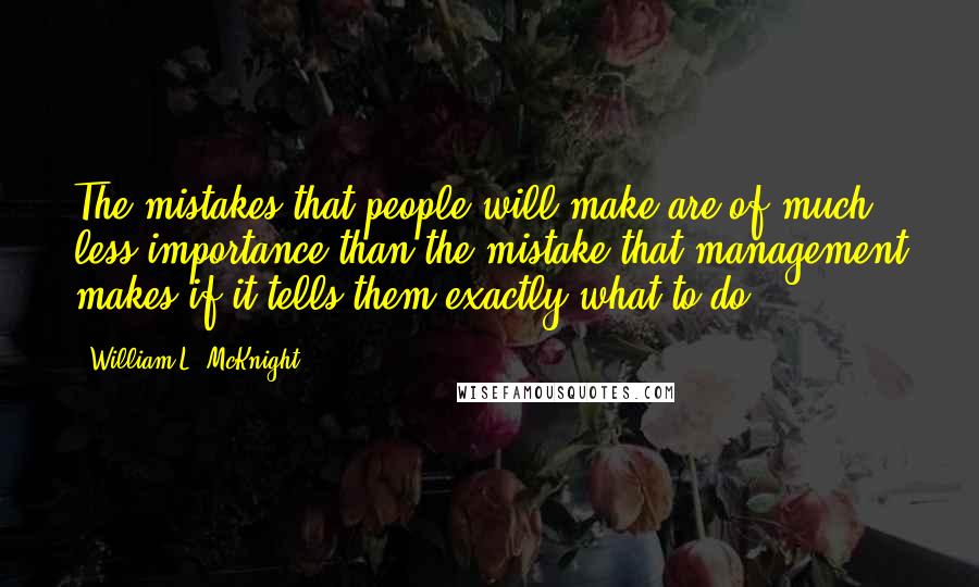 William L. McKnight Quotes: The mistakes that people will make are of much less importance than the mistake that management makes if it tells them exactly what to do.