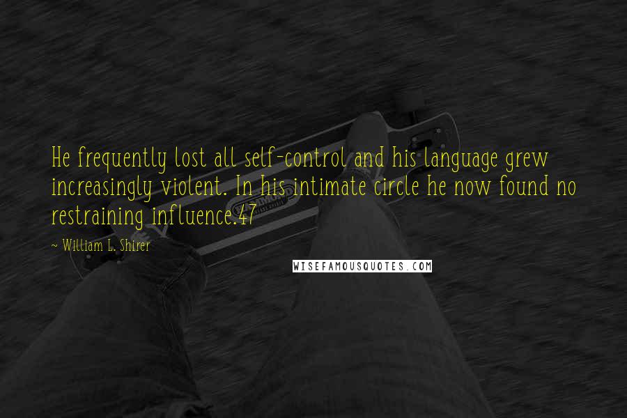 William L. Shirer Quotes: He frequently lost all self-control and his language grew increasingly violent. In his intimate circle he now found no restraining influence.47