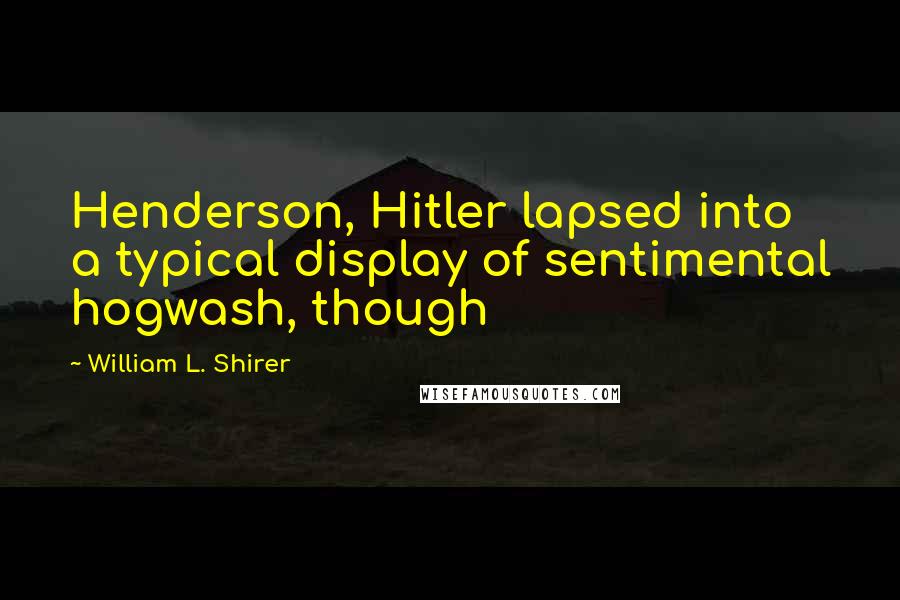 William L. Shirer Quotes: Henderson, Hitler lapsed into a typical display of sentimental hogwash, though