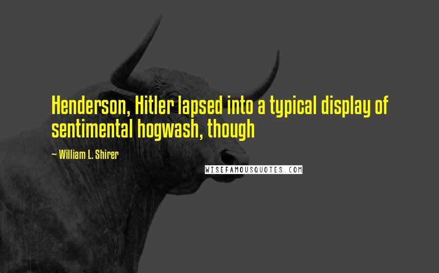 William L. Shirer Quotes: Henderson, Hitler lapsed into a typical display of sentimental hogwash, though